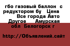 гбо-газовый баллон  с редуктором бу › Цена ­ 3 000 - Все города Авто » Другое   . Амурская обл.,Белогорск г.